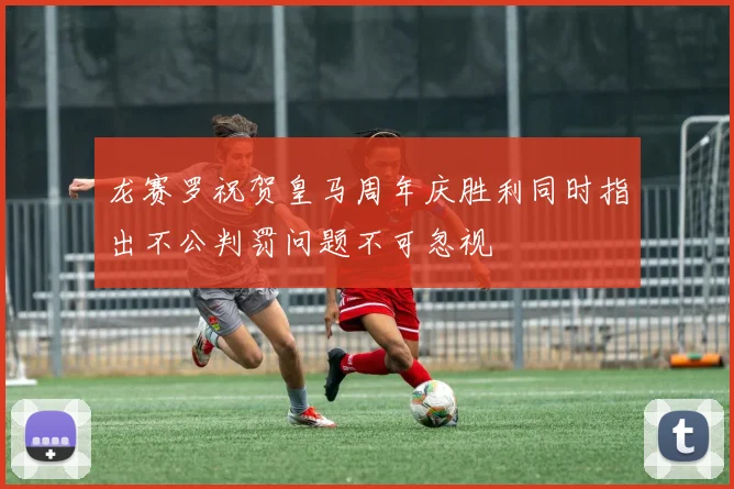 龙赛罗祝贺皇马周年庆胜利同时指出不公判罚问题不可忽视