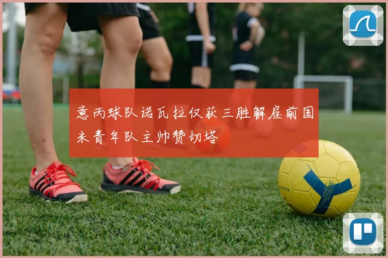 意丙球队诺瓦拉仅获三胜解雇前国米青年队主帅赞切塔