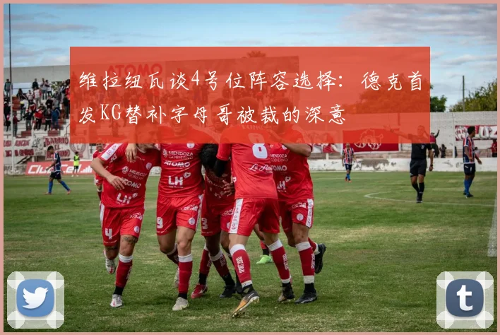 维拉纽瓦谈4号位阵容选择：德克首发KG替补字母哥被裁的深意