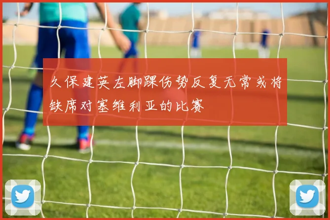 久保建英左脚踝伤势反复无常或将缺席对塞维利亚的比赛